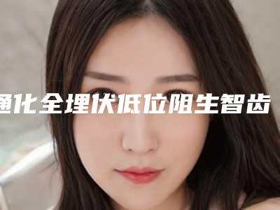 通化全埋伏低位阻生智齿手术坏处有哪些呢