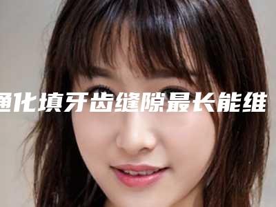 通化填牙齿缝隙最长能维持多久