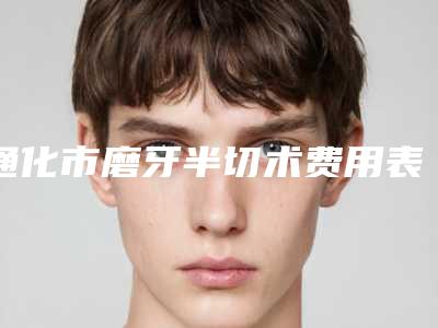 通化市磨牙半切术费用表明细2025,在线获取-通化市磨牙半切术价格