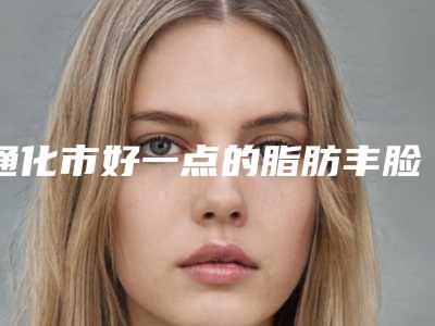 通化市好一点的脂肪丰脸单医院(通化飘洒医疗美容诊所特色优势一一了解)
