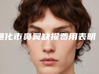通化市鼻翼缺损费用表明细详细在此-通化市中心医院整形科一般多少钱一次