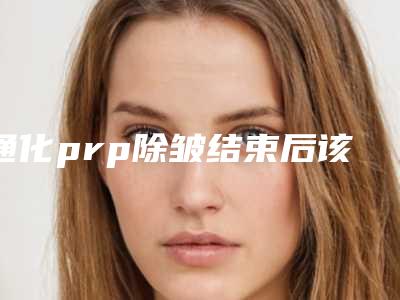 通化prp除皱结束后该怎么护理
