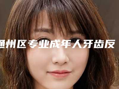 通州区专业成年人牙齿反颌牙科医院有那些-北京合彩口腔干货总结