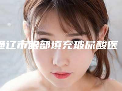 通辽市眼部填充玻尿酸医生上榜名单前十位一键GET-易长贤医生实力强劲_不可小觑