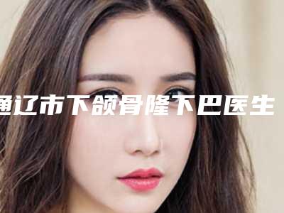 通辽市下颌骨隆下巴医生上榜名单实力稳居前三-通辽市付群整形医生