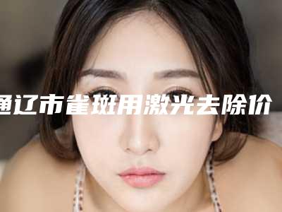 通辽市雀斑用激光去除价目表附做项目价位区间表(雀斑用激光去除均价为:1420元)