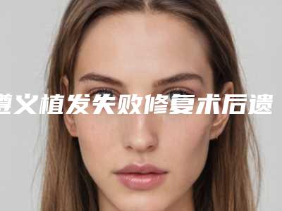 遵义植发失败修复术后遗症有哪些