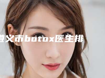 遵义市botox医生排行前十强为您精选-英杰医生医美5强实力不俗