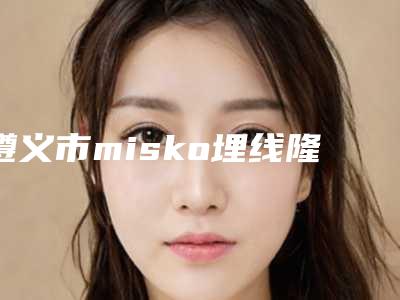 遵义市misko埋线隆鼻医院排名榜前十名榜单曝光(遵义市misko埋线隆鼻整形医院)