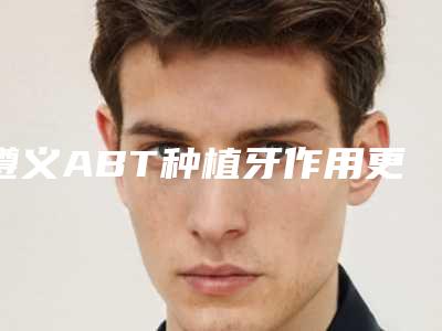 遵义ABT种植牙作用更持久