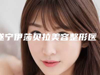 遂宁伊莎贝拉美容整形医院,遂宁玛恩皮肤医疗美容门诊部你更喜欢哪家呢