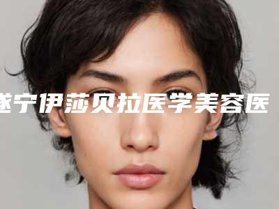 遂宁伊莎贝拉医学美容医院,遂宁茜熙智雅医疗美容诊所一较高下