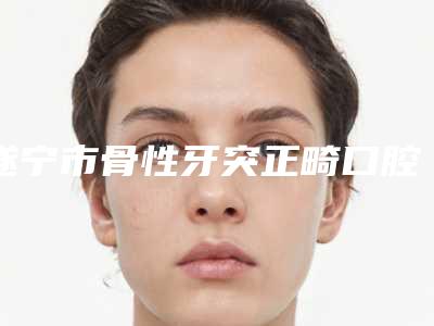 遂宁市骨性牙突正畸口腔医生在榜清单全线测评-遂宁市骨性牙突正畸医生技术好人气高