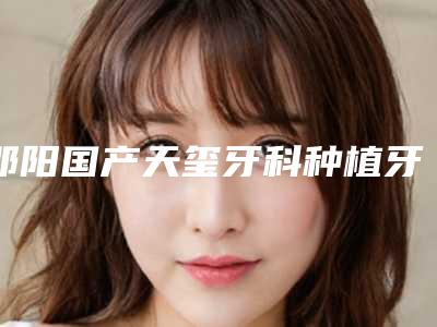 邵阳国产天玺牙科种植牙费用的影响因素有哪些