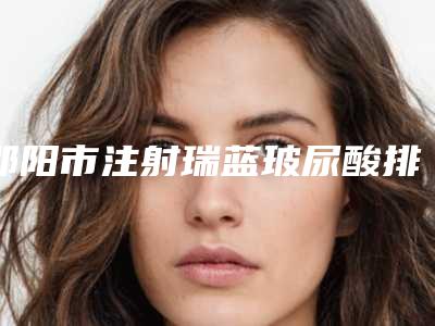 邵阳市注射瑞蓝玻尿酸排行榜-邵阳市大祥区小张医疗美容门诊部擅长领域较多