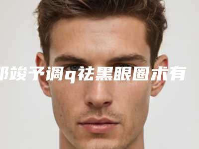 邓竣予调q祛黑眼圈术有什么副作用