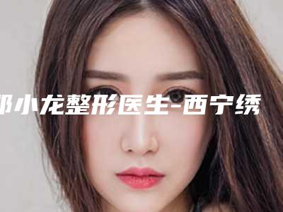 邓小龙整形医生-西宁绣妤医疗美容中心邓小龙医生预约挂号