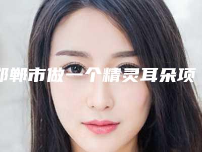邯郸市做一个精灵耳朵项目价格表2025分享(近6个月均价为:52391元)