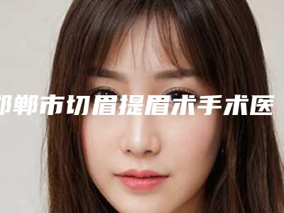 邯郸市切眉提眉术手术医生排行榜top10医生选择攻略-侯德胜医生口碑评价价格公开