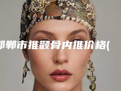 邯郸市推颧骨内推价格(收费标准)口碑详细-邯郸市推颧骨内推医院费用是
