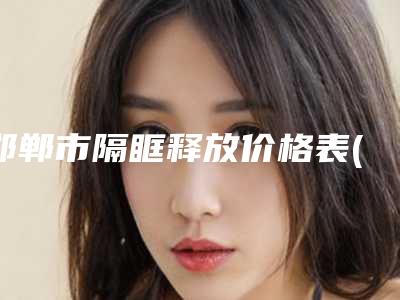 邯郸市隔眶释放价格表(费用)全新隆重上线(隔眶释放均价为:13287元)