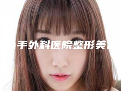 邢台手外科医院整形美容科与邢台美多美医疗美容项目价格表技术怎么样