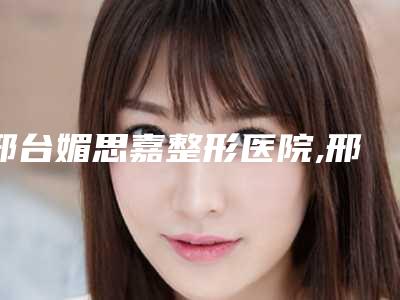 邢台媚思嘉整形医院,邢台市桥西王桂华美容一较高下