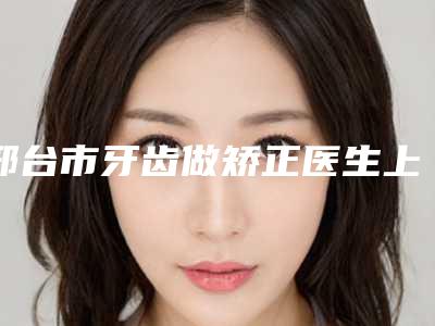 邢台市牙齿做矫正医生上榜名单TOP10评测推荐-邢台市张学英口腔医生