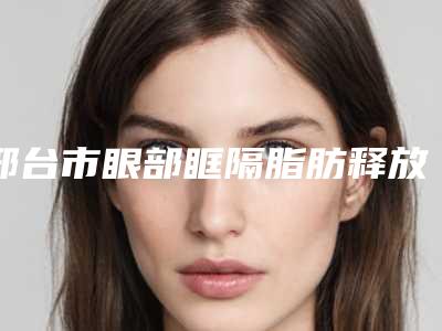 邢台市眼部眶隔脂肪释放医院的价格(邢台美在人生(原美联臣)医疗美容机构实力口碑都很牛)