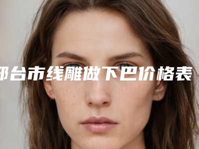 邢台市线雕做下巴价格表爆出完整-邢台市线雕做下巴均价为11336元