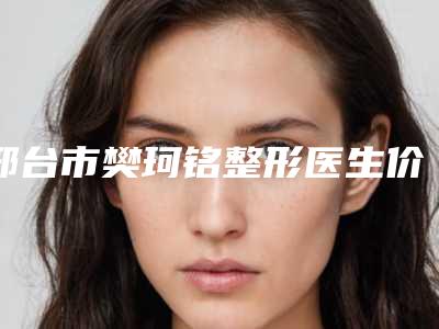 邢台市樊珂铭整形医生价格表查询如下