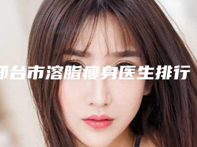 邢台市溶脂瘦身医生排行前十名公立推荐-苏阳医生口碑实力出众_供你选择
