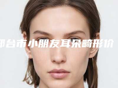 邢台市小朋友耳朵畸形价目表特惠活动展示-邢台市小朋友耳朵畸形医院整容价格是多少