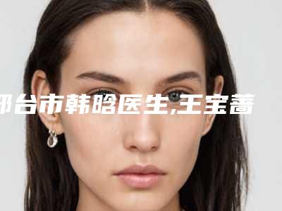 邢台市韩晗医生,王宝蔷医生人气医生PK