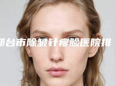 邢台市除皱针瘦脸医院排名榜top10强最新版本公布-南宫欧菲医疗美容诊所揭晓实力高低