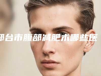 邢台市腹部减肥术哪些医院好(邢台媚思嘉医疗美容诊所做手术名气很大哦)