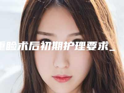 重睑术后初期护理要求_重睑术初期用什么方法调养利于眼部愈合