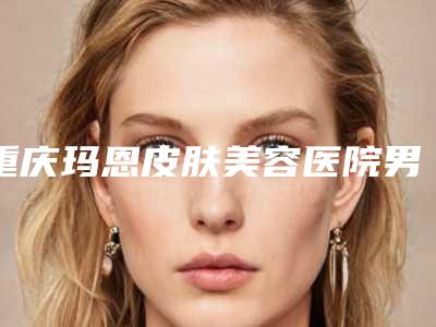 重庆玛恩皮肤美容医院男性生殖弯曲矫正手术以后护理有哪些