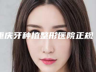 重庆牙种植整形医院正规机构名单新鲜出炉,重庆牙博士口腔医院(北碚机构)便宜又正规
