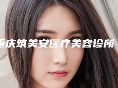 重庆筑美安医疗美容诊所价格(收费标准)完整版新鲜出炉附手臂内翻矫正案例