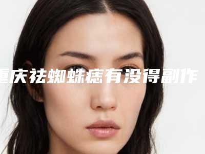 重庆祛蜘蛛痣有没得副作用啊-重庆祛蜘蛛痣后可能会有哪些副作用
