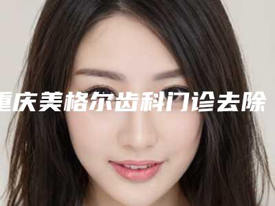 重庆美格尔齿科门诊去除纹眼线费用会不会很贵