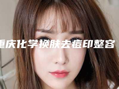 重庆化学换肤去痘印整容医院排行榜10强,重庆百达丽医疗美容门诊部首屈一指