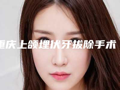 重庆上颌埋伏牙拔除手术的危险性是什么
