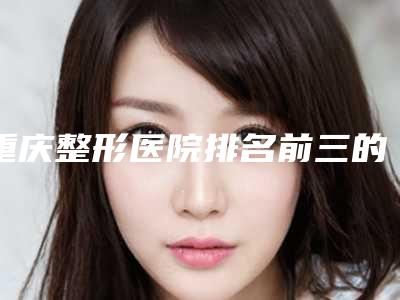 重庆整形医院排名前三的刷新，综合评分较高，其中军美口碑胜出！