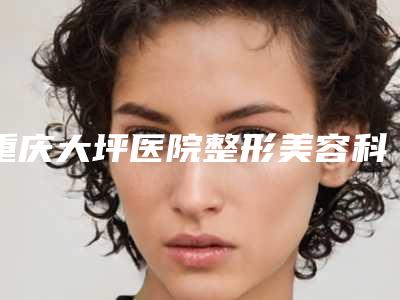 重庆大坪医院整形美容科女生去腋毛的医生好的哪些医生
