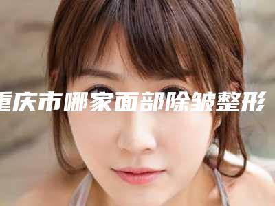 重庆市哪家面部除皱整形医院好(重庆枝蔓医疗美容诊所2025机构价格费用查询)