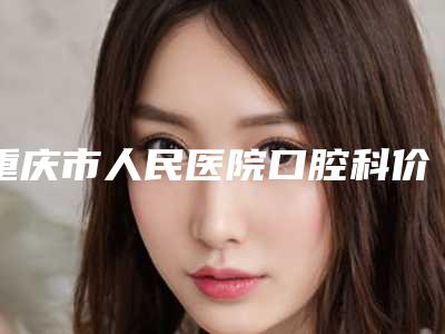 重庆市人民医院口腔科价格表全新完整曝出-透明陶瓷托槽牙套24116-46802元