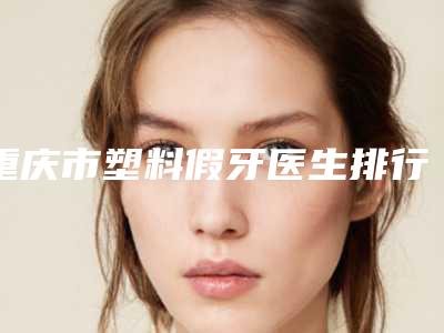 重庆市塑料假牙医生排行前十名实名推荐-重庆市叶帅口腔医生