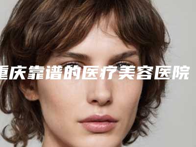 重庆靠谱的医疗美容医院有几家？